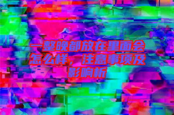 一整晚都放在里面會怎么樣，注意事項及影響析