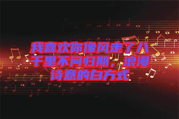 我喜歡你像風(fēng)走了八千里不問歸期，浪漫詩意的白方式