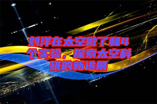 劉洋在太空做了和4個(gè)實(shí)驗(yàn)，探索太空科研的新進(jìn)展