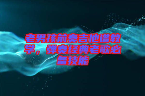 老男孩前奏吉他譜教學(xué)，彈奏經(jīng)典老歌必備技能