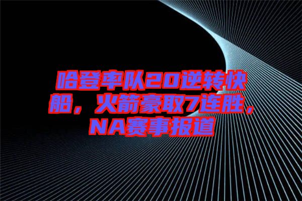 哈登率隊20逆轉(zhuǎn)快船，火箭豪取7連勝，NA賽事報道