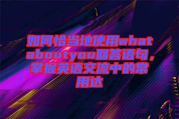 如何恰當?shù)厥褂脀hataboutyou回答語句，掌握英語交流中的常用達
