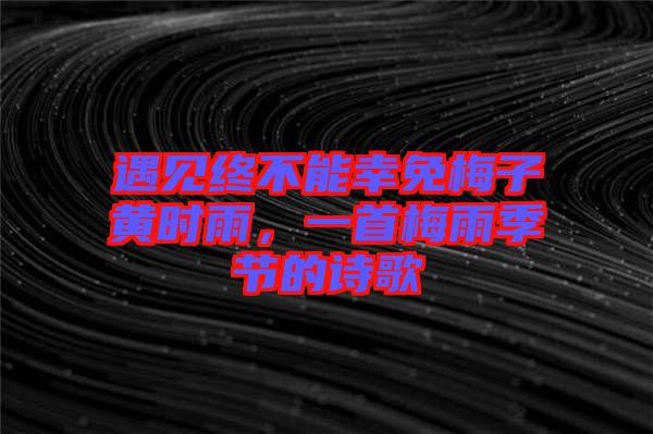 遇見終不能幸免梅子黃時(shí)雨，一首梅雨季節(jié)的詩(shī)歌