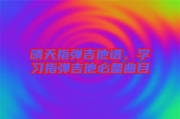 晴天指彈吉他譜，學(xué)習(xí)指彈吉他必備曲目