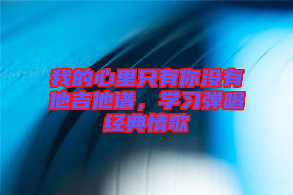 我的心里只有你沒有他吉他譜，學(xué)習(xí)彈唱經(jīng)典情歌