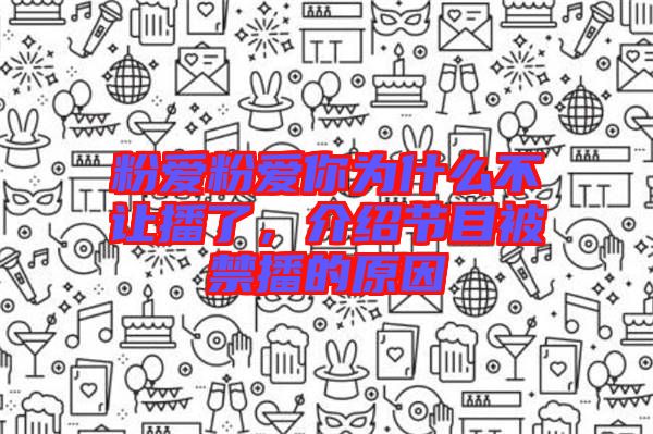 粉愛粉愛你為什么不讓播了，介紹節(jié)目被禁播的原因