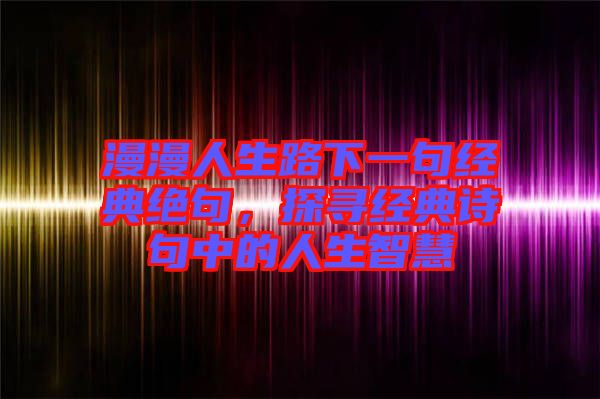 漫漫人生路下一句經(jīng)典絕句，探尋經(jīng)典詩(shī)句中的人生智慧