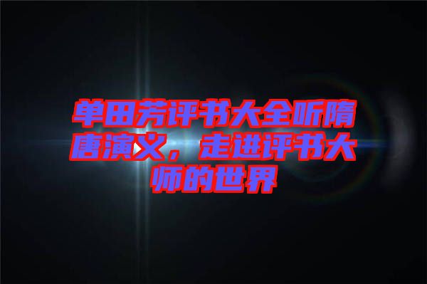 單田芳評書大全聽隋唐演義，走進評書大師的世界