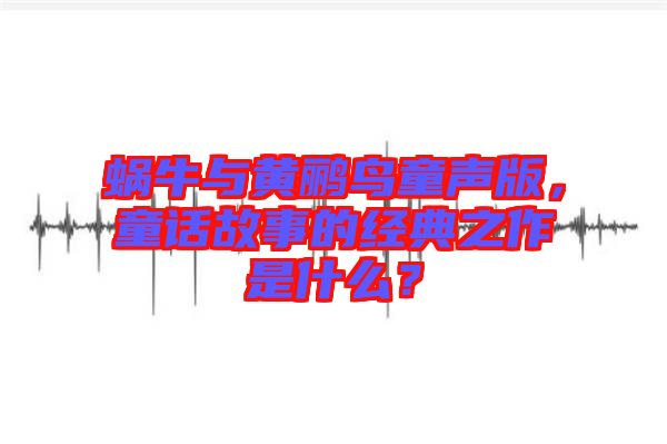 蝸牛與黃鸝鳥童聲版，童話故事的經(jīng)典之作是什么？