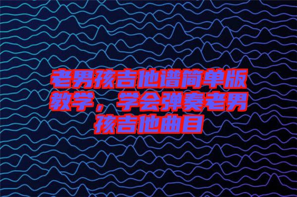 老男孩吉他譜簡單版教學，學會彈奏老男孩吉他曲目