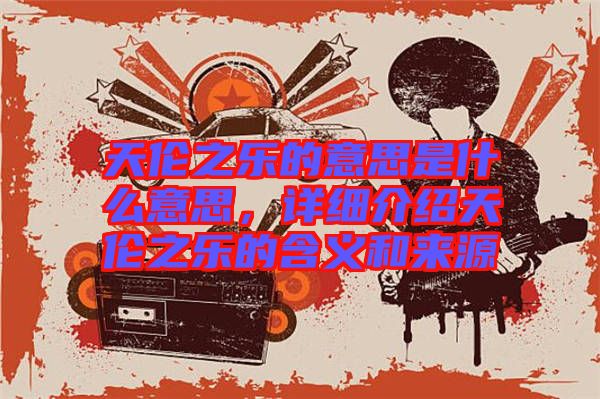 天倫之樂的意思是什么意思，詳細(xì)介紹天倫之樂的含義和來源