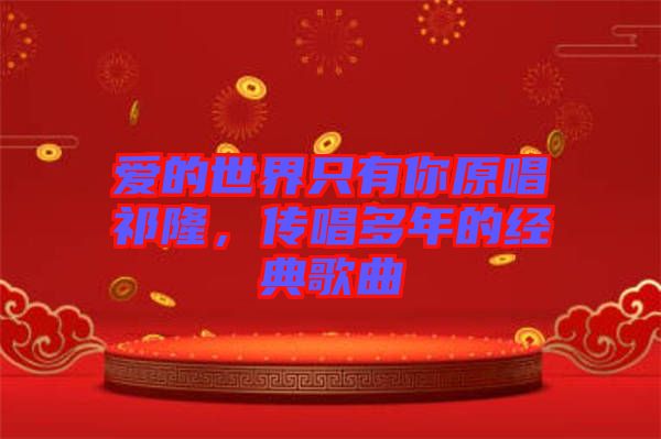 愛的世界只有你原唱祁隆，傳唱多年的經(jīng)典歌曲