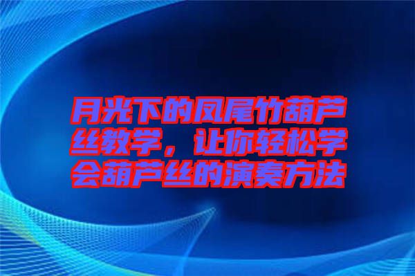 月光下的鳳尾竹葫蘆絲教學(xué)，讓你輕松學(xué)會(huì)葫蘆絲的演奏方法