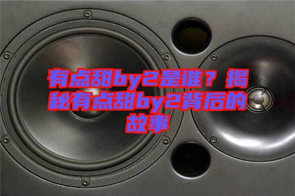 有點(diǎn)甜by2是誰(shuí)？揭秘有點(diǎn)甜by2背后的故事