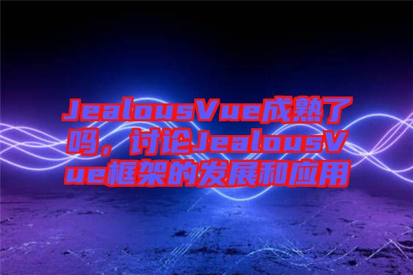 JealousVue成熟了嗎，討論JealousVue框架的發(fā)展和應(yīng)用