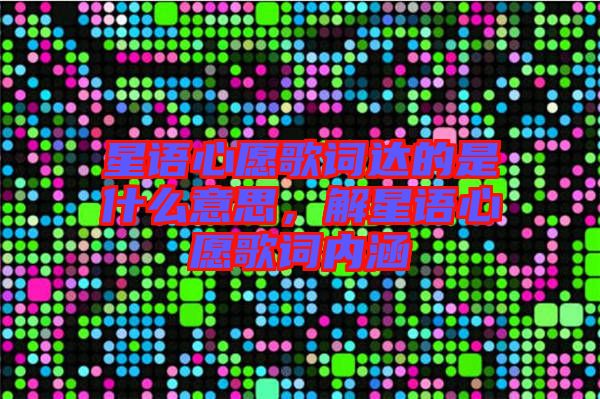 星語(yǔ)心愿歌詞達(dá)的是什么意思，解星語(yǔ)心愿歌詞內(nèi)涵