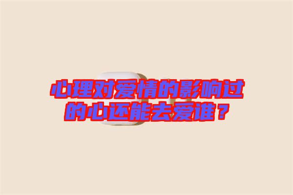 心理對愛情的影響過的心還能去愛誰？