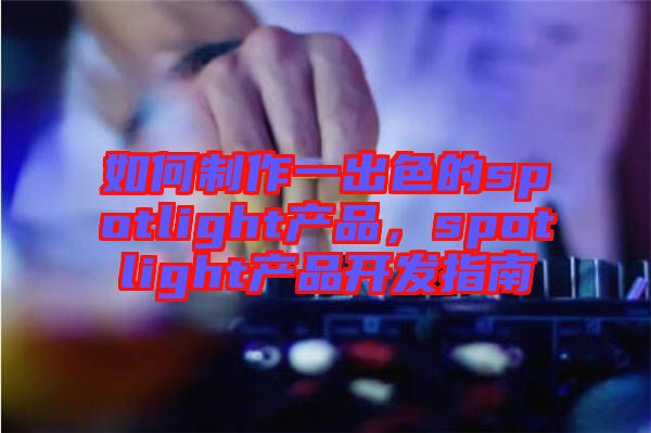 如何制作一出色的spotlight產(chǎn)品，spotlight產(chǎn)品開(kāi)發(fā)指南
