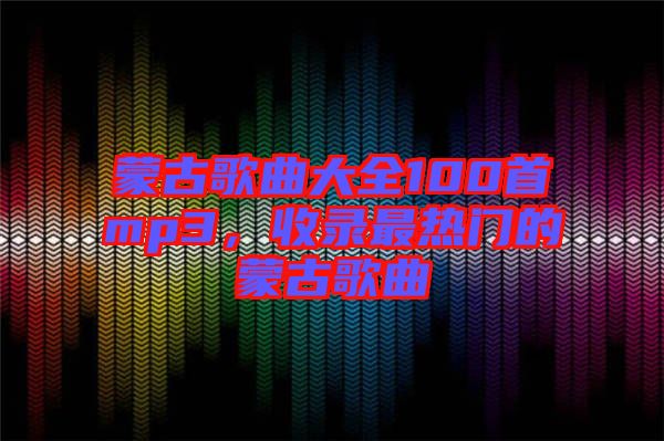 蒙古歌曲大全100首mp3，收錄最熱門的蒙古歌曲