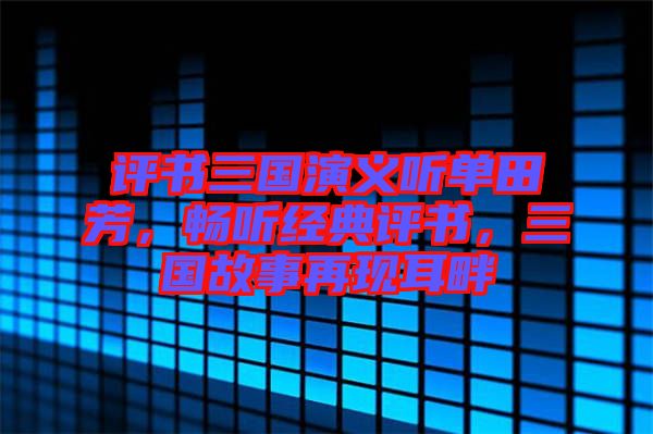 評書三國演義聽單田芳，暢聽經(jīng)典評書，三國故事再現(xiàn)耳畔