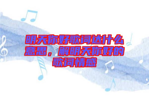 明天你好歌詞達什么意思，解明天你好的歌詞情感