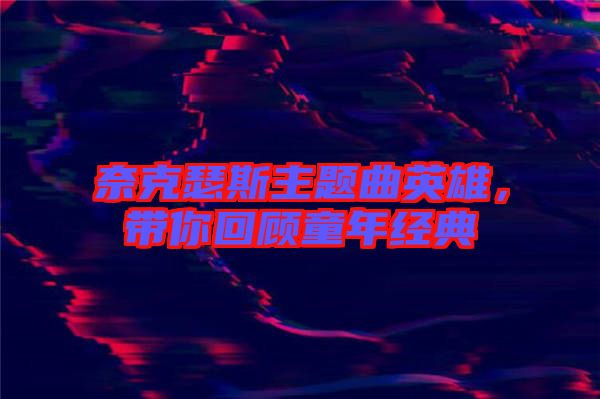 奈克瑟斯主題曲英雄，帶你回顧童年經(jīng)典
