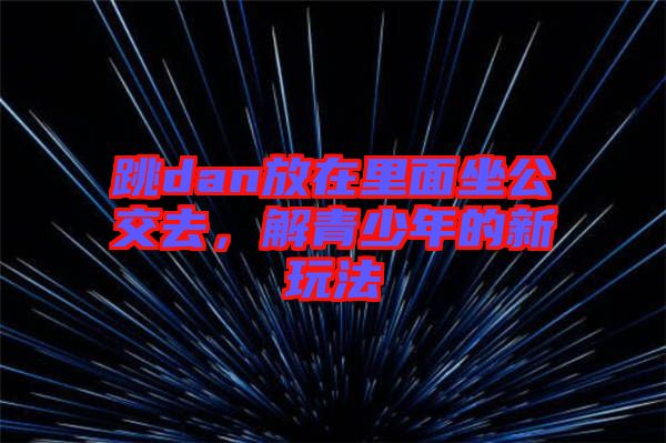 跳dan放在里面坐公交去，解青少年的新玩法