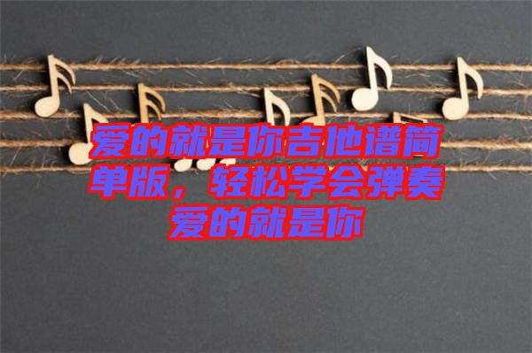 愛的就是你吉他譜簡單版，輕松學會彈奏愛的就是你