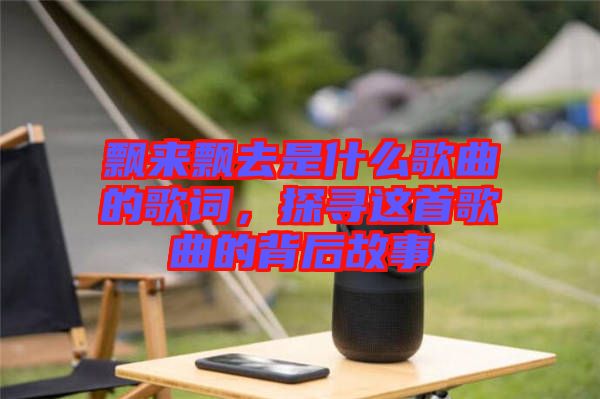 飄來(lái)飄去是什么歌曲的歌詞，探尋這首歌曲的背后故事