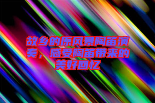 故鄉(xiāng)的原風(fēng)景陶笛演奏，感受陶笛帶來的美好回憶