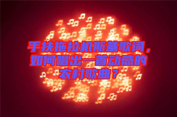 手扶拖拉機(jī)斯基歌詞，如何唱出一首動(dòng)感的農(nóng)村歌曲？