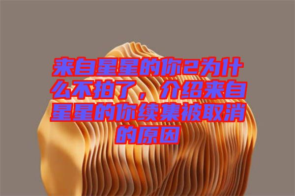 來(lái)自星星的你2為什么不拍了，介紹來(lái)自星星的你續(xù)集被取消的原因