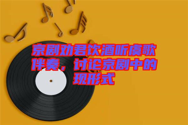 京劇勸君飲酒聽虞歌伴奏，討論京劇中的現(xiàn)形式
