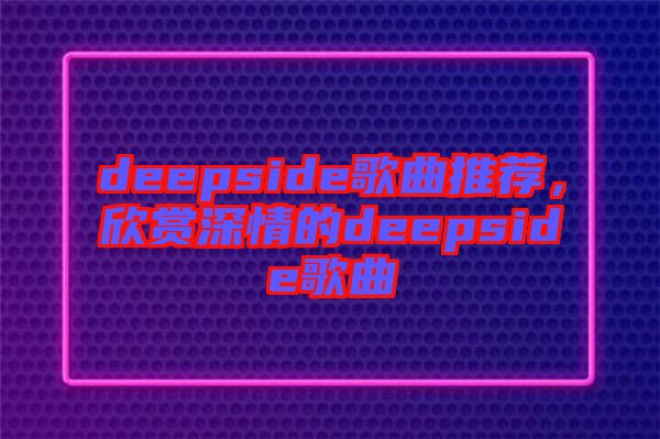 deepside歌曲推薦，欣賞深情的deepside歌曲
