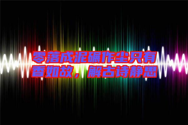 零落成泥碾作塵只有香如故，解古詩靜思