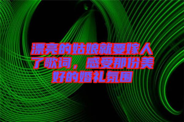 漂亮的姑娘就要嫁人了歌詞，感受那份美好的婚禮氛圍