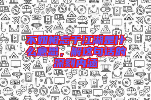 不如相忘于江湖是什么意思，解這句話的深刻內(nèi)涵