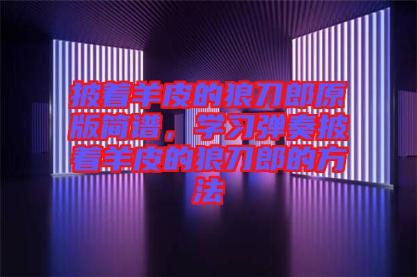 披著羊皮的狼刀郎原版簡(jiǎn)譜，學(xué)習(xí)彈奏披著羊皮的狼刀郎的方法