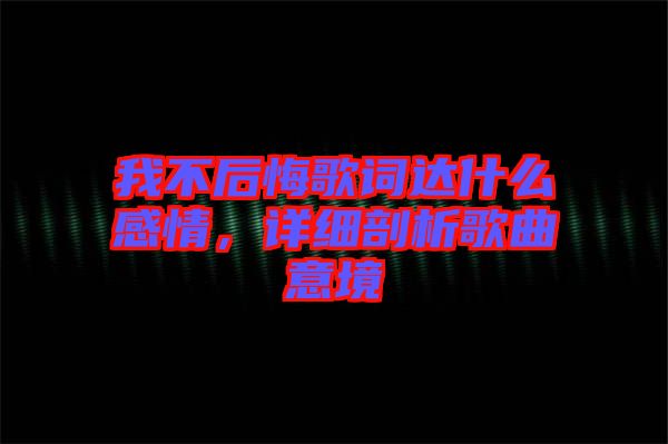 我不后悔歌詞達什么感情，詳細剖析歌曲意境