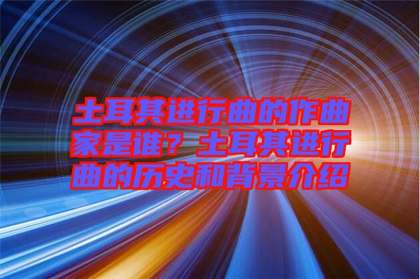 土耳其進(jìn)行曲的作曲家是誰(shuí)？土耳其進(jìn)行曲的歷史和背景介紹