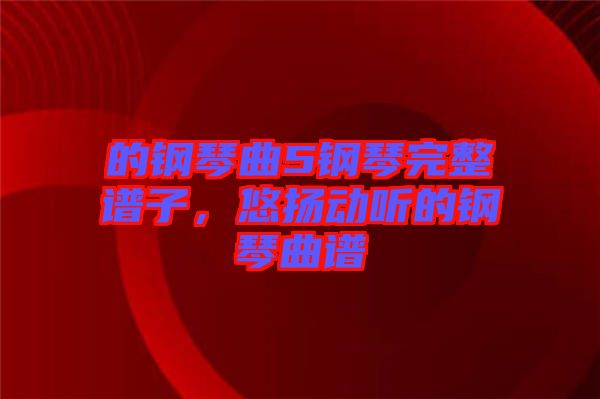 的鋼琴曲5鋼琴完整譜子，悠揚(yáng)動(dòng)聽(tīng)的鋼琴曲譜