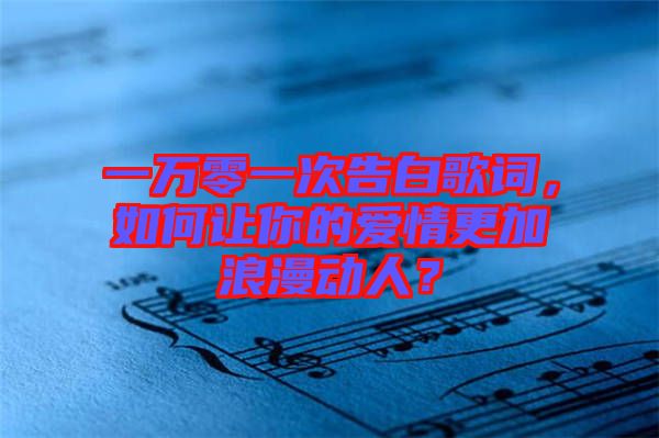 一萬零一次告白歌詞，如何讓你的愛情更加浪漫動人？