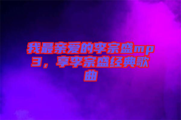 我最親愛的李宗盛mp3，享李宗盛經(jīng)典歌曲