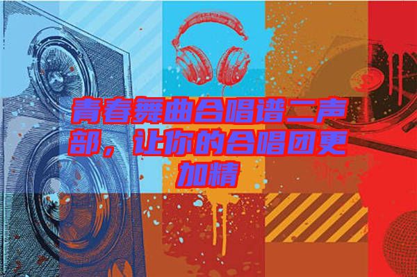 青春舞曲合唱譜二聲部，讓你的合唱團更加精