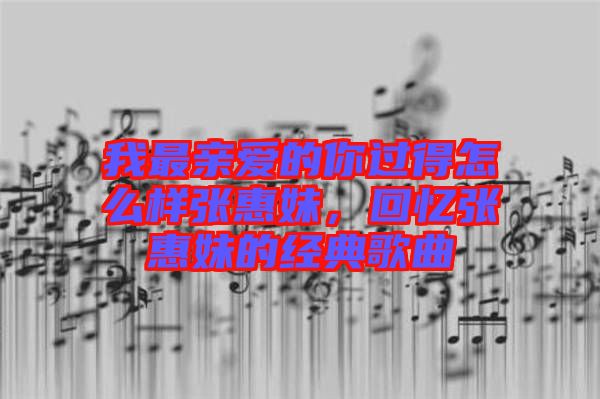 我最親愛(ài)的你過(guò)得怎么樣張惠妹，回憶張惠妹的經(jīng)典歌曲