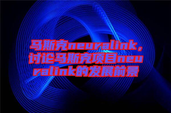 馬斯克neuralink，討論馬斯克項(xiàng)目neuralink的發(fā)展前景