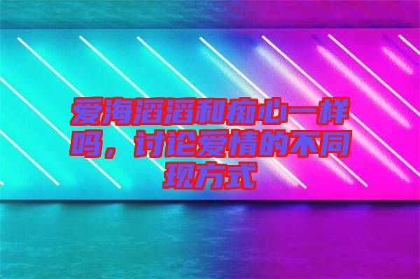 愛海滔滔和癡心一樣嗎，討論愛情的不同現(xiàn)方式