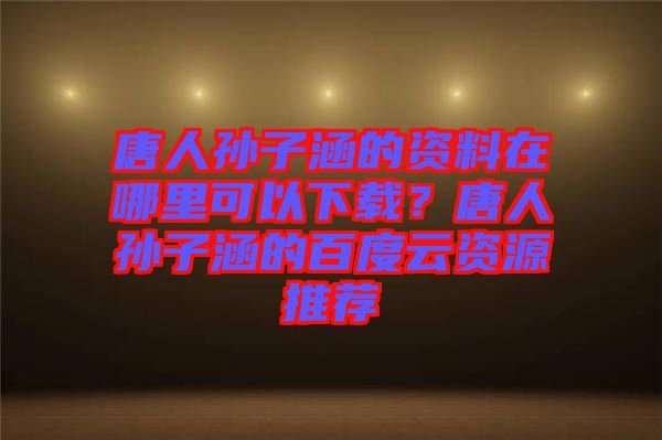 唐人孫子涵的資料在哪里可以下載？唐人孫子涵的百度云資源推薦