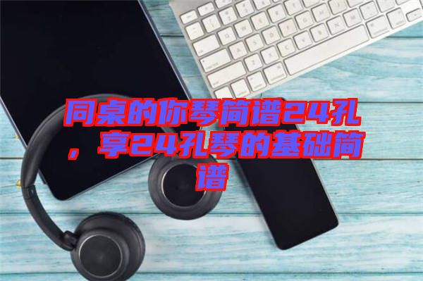 同桌的你琴簡譜24孔，享24孔琴的基礎(chǔ)簡譜