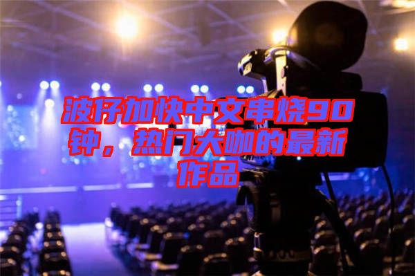 波仔加快中文串燒90鐘，熱門大咖的最新作品